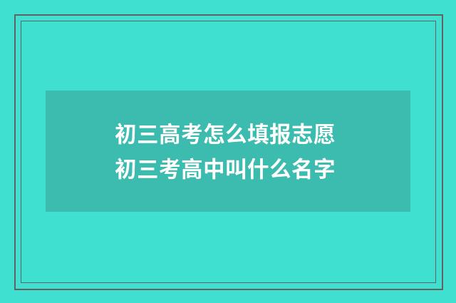 初三高考怎么填报志愿 初三考高中叫什么名字