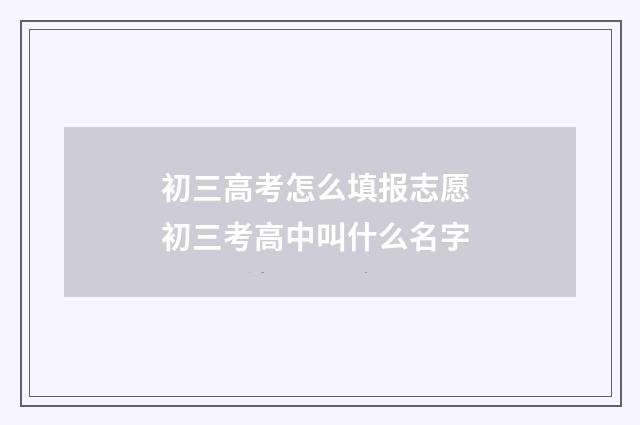 初三高考怎么填报志愿 初三考高中叫什么名字