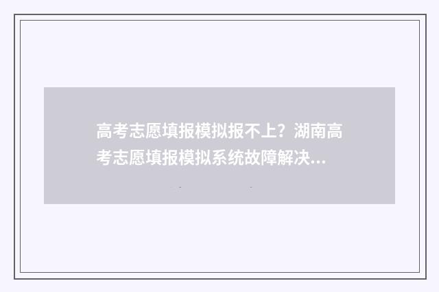 高考志愿填报模拟报不上？湖南高考志愿填报模拟系统故障解决教程 高考志愿填报模拟投档什么意思