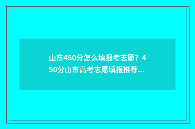 山东450分怎么填报考志愿？450分山东高考志愿填报推荐 山东考生450分能上本科吗