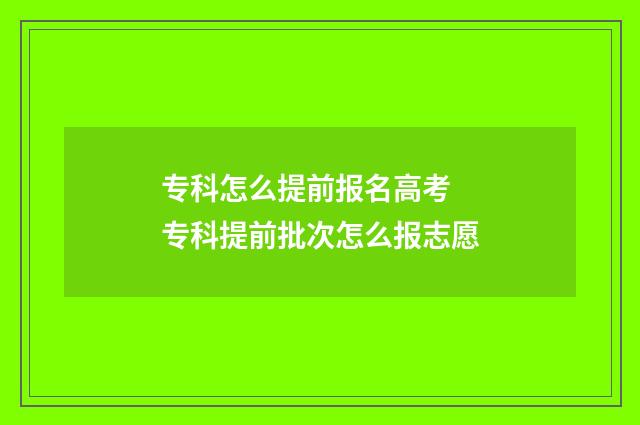 专科怎么提前报名高考 专科提前批次怎么报志愿