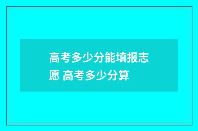高考多少分能填报志愿 高考多少分算