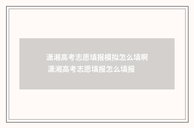 潇湘高考志愿填报模拟怎么填啊 潇湘高考志愿填报怎么填报
