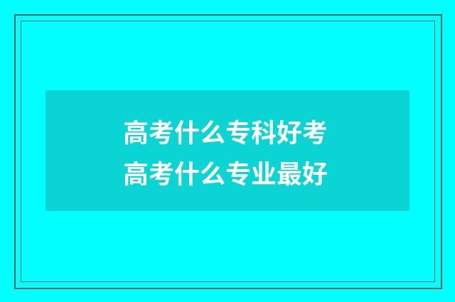 高考什么专科好考 高考什么专业最好