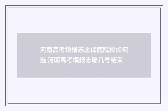 河南高考填报志愿保底院校如何选 河南高考填报志愿几号结束