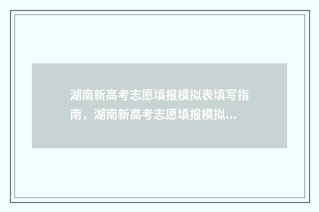 湖南新高考志愿填报模拟表填写指南，湖南新高考志愿填报模拟表填写教程 湖南新高考志愿可以报多少个
