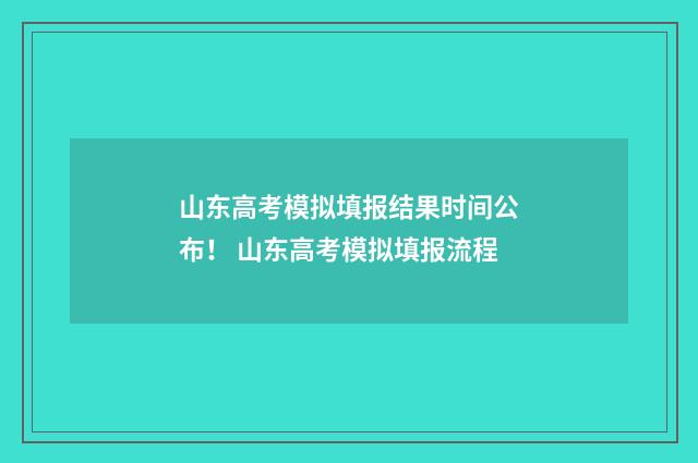 山东高考模拟填报结果时间公布！ 山东高考模拟填报流程