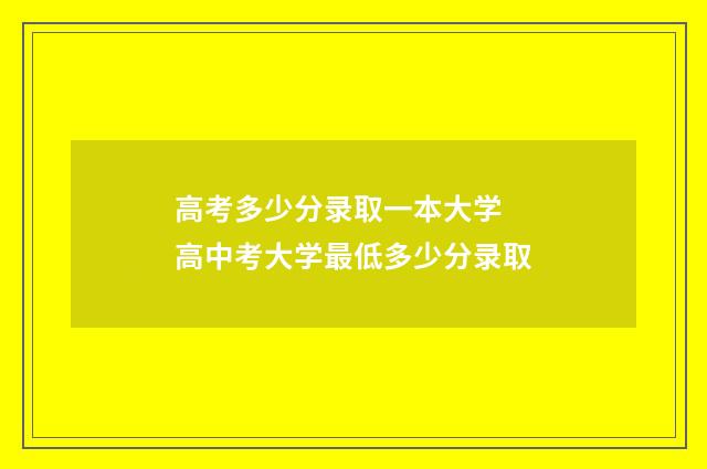 高考多少分录取一本大学 高中考大学最低多少分录取