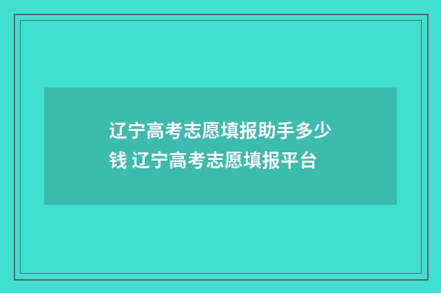 辽宁高考志愿填报助手多少钱 辽宁高考志愿填报平台