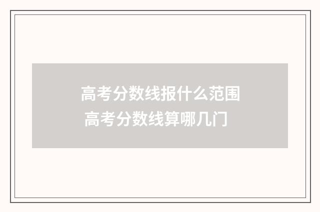 高考分数线报什么范围 高考分数线算哪几门