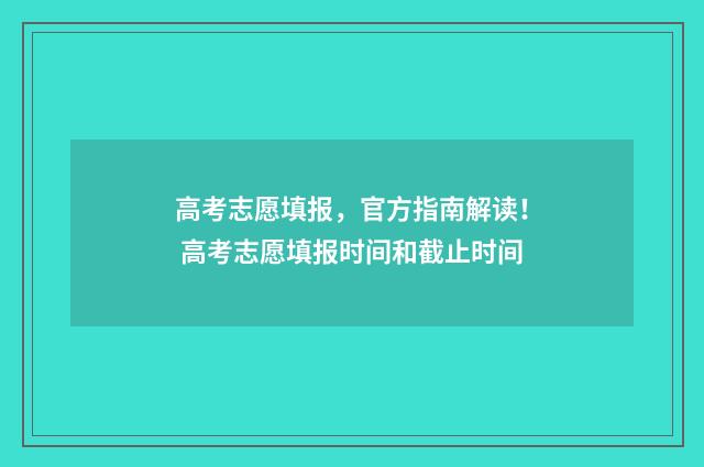 高考志愿填报，官方指南解读！ 高考志愿填报时间和截止时间
