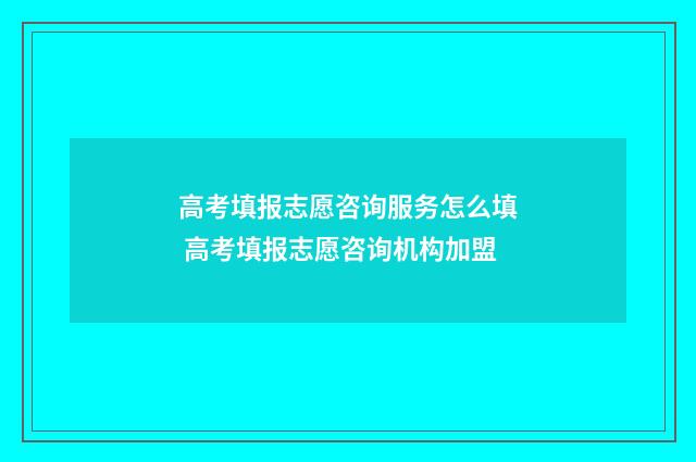 高考填报志愿咨询服务怎么填 高考填报志愿咨询机构加盟