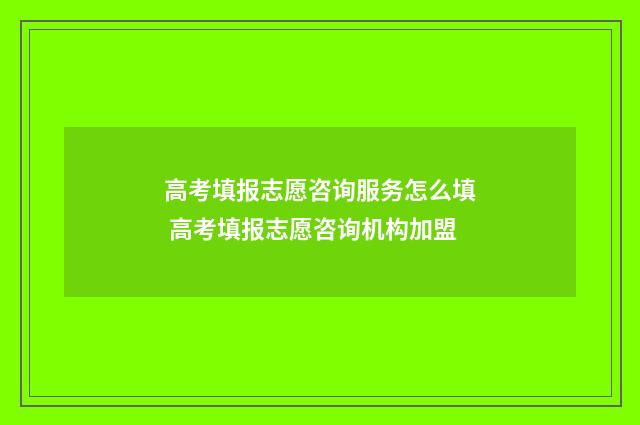 高考填报志愿咨询服务怎么填 高考填报志愿咨询机构加盟
