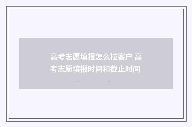 高考志愿填报怎么拉客户 高考志愿填报时间和截止时间