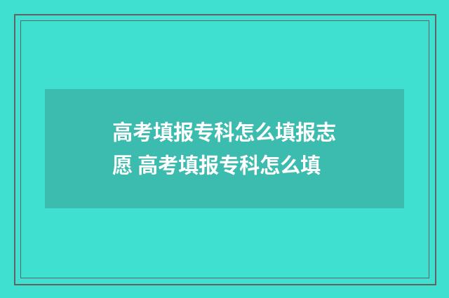 高考填报专科怎么填报志愿 高考填报专科怎么填