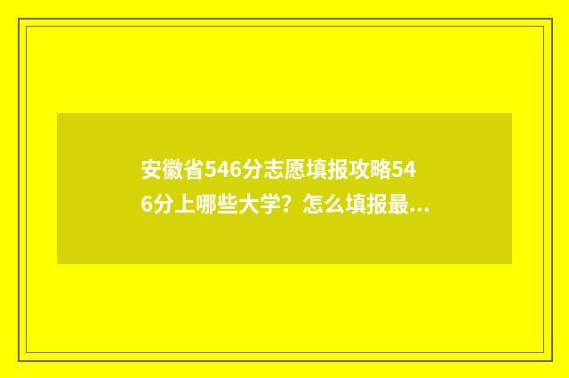 安徽省546分志愿填报攻略546分上哪些大学？怎么填报最稳？ 安徽志愿录取情况