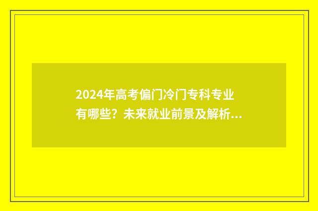 2024年高考偏门冷门专科专业有哪些？未来就业前景及解析 2024年的高考