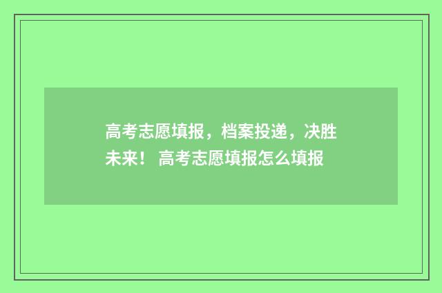 高考志愿填报，档案投递，决胜未来！ 高考志愿填报怎么填报