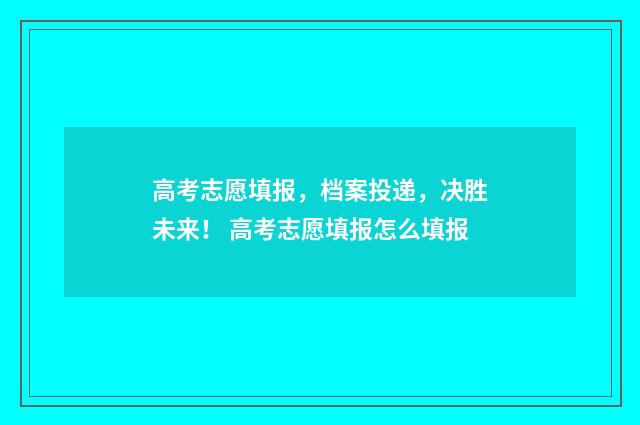 高考志愿填报，档案投递，决胜未来！ 高考志愿填报怎么填报