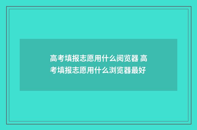 高考填报志愿用什么阅览器 高考填报志愿用什么浏览器最好