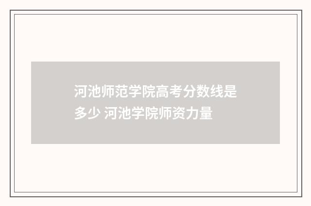 河池师范学院高考分数线是多少 河池学院师资力量
