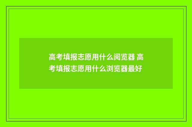 高考填报志愿用什么阅览器 高考填报志愿用什么浏览器最好