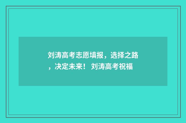 刘涛高考志愿填报，选择之路，决定未来！ 刘涛高考祝福