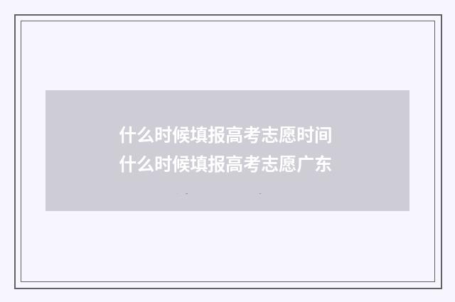 什么时候填报高考志愿时间 什么时候填报高考志愿广东