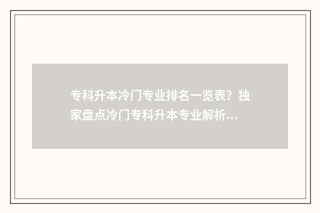 专科升本冷门专业排名一览表？独家盘点冷门专科升本专业解析 专科升本科容易的专业