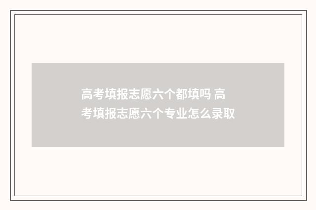 高考填报志愿六个都填吗 高考填报志愿六个专业怎么录取