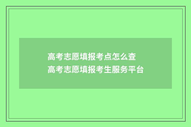 高考志愿填报考点怎么查 高考志愿填报考生服务平台