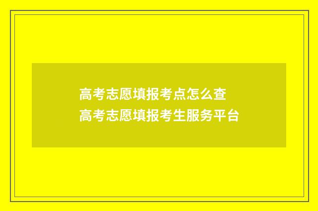 高考志愿填报考点怎么查 高考志愿填报考生服务平台