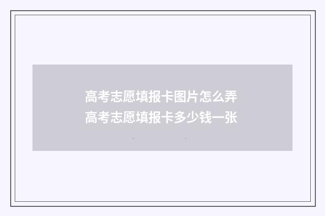 高考志愿填报卡图片怎么弄 高考志愿填报卡多少钱一张