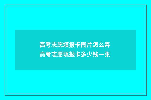 高考志愿填报卡图片怎么弄 高考志愿填报卡多少钱一张