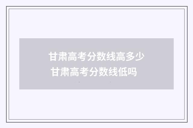 甘肃高考分数线高多少 甘肃高考分数线低吗