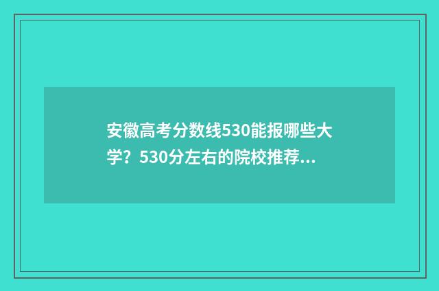 安徽高考分数线530能报哪些大学？530分左右的院校推荐 2024安徽高考分数线