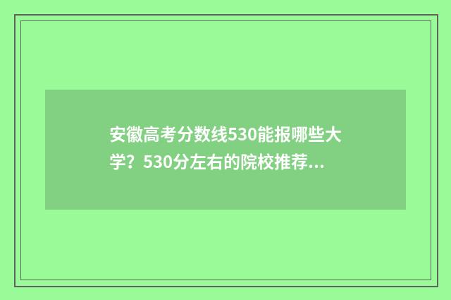 安徽高考分数线530能报哪些大学？530分左右的院校推荐 2024安徽高考分数线