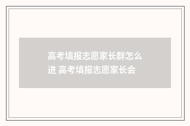 高考填报志愿家长群怎么进 高考填报志愿家长会