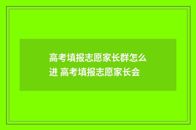 高考填报志愿家长群怎么进 高考填报志愿家长会