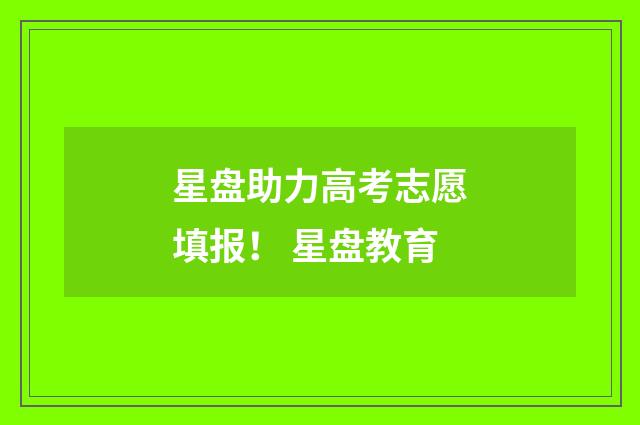 星盘助力高考志愿填报！ 星盘教育