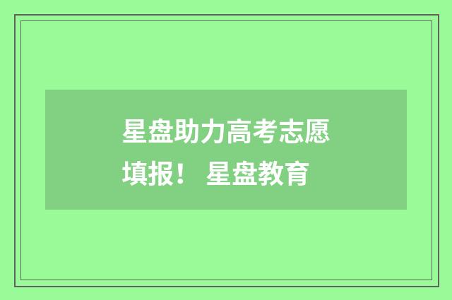 星盘助力高考志愿填报！ 星盘教育