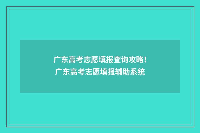 广东高考志愿填报查询攻略！ 广东高考志愿填报辅助系统