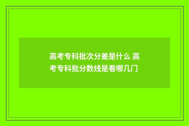 高考专科批次分差是什么 高考专科批分数线是看哪几门