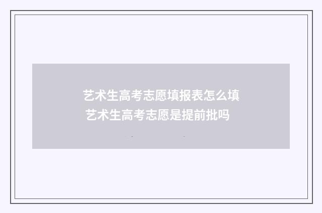 艺术生高考志愿填报表怎么填 艺术生高考志愿是提前批吗