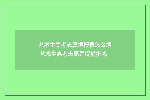 艺术生高考志愿填报表怎么填 艺术生高考志愿是提前批吗