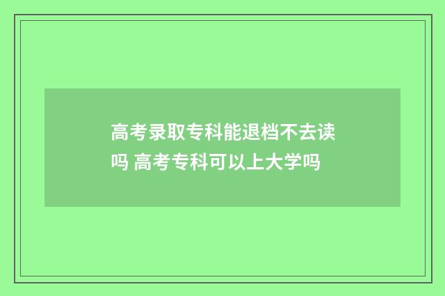 高考录取专科能退档不去读吗 高考专科可以上大学吗