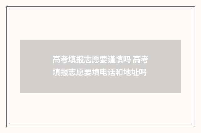 高考填报志愿要谨慎吗 高考填报志愿要填电话和地址吗