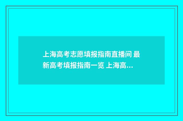 上海高考志愿填报指南直播间 最新高考填报指南一览 上海高考志愿填报指南