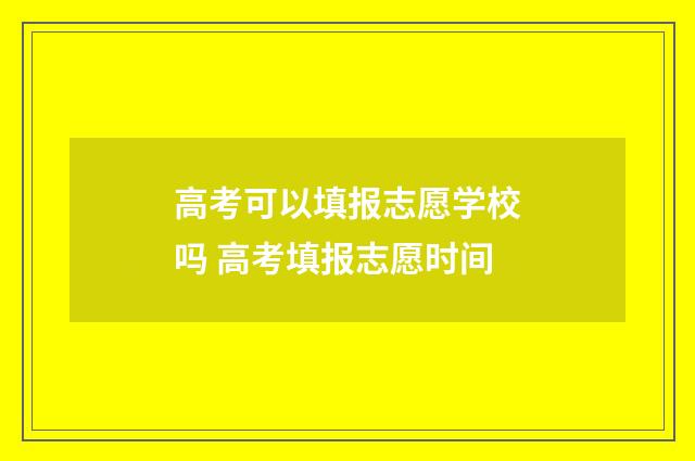 高考可以填报志愿学校吗 高考填报志愿时间