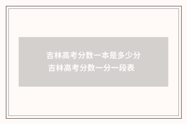 吉林高考分数一本是多少分 吉林高考分数一分一段表